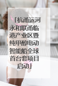 杭甬运河永和联甬临港产业区暨纯甲醇电动智能船全球首台套项目启动