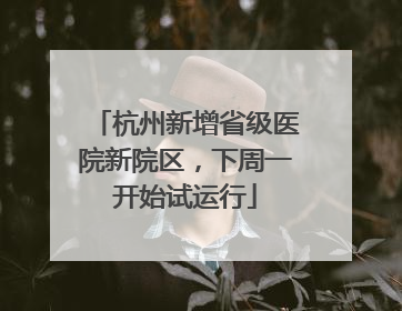 杭州新增省级医院新院区，下周一开始试运行