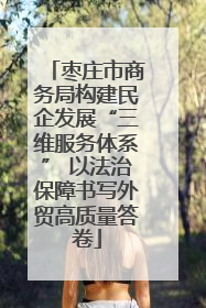 枣庄市商务局构建民企发展“三维服务体系” 以法治保障书写外贸高质量答卷