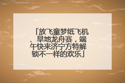 放飞童梦纸飞机、旱地龙舟赛，端午快来济宁方特解锁不一样的欢乐