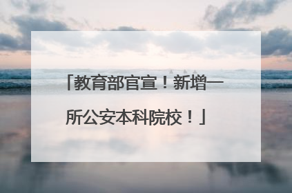 教育部官宣！新增一所公安本科院校！