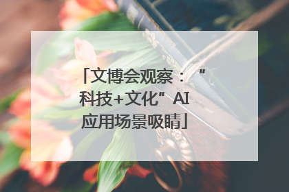 文博会观察：“科技+文化”AI应用场景吸睛