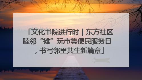 文化书院进行时｜东方社区睦邻“摊”玩市集便民服务日，书写邻里共生新篇章