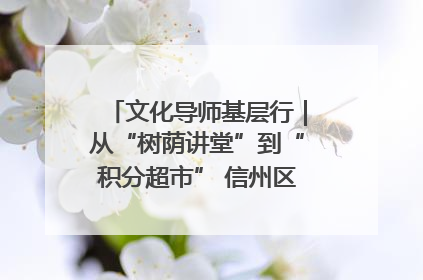 文化导师基层行｜从“树荫讲堂”到“积分超市” 信州区基层治理有实招