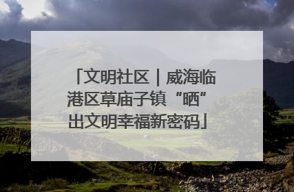 文明社区｜威海临港区草庙子镇“晒”出文明幸福新密码