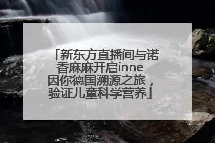 新东方直播间与诺香麻麻开启inne因你德国溯源之旅，验证儿童科学营养