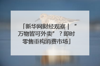 新华网财经观察｜“万物皆可外卖”？即时零售重构消费市场