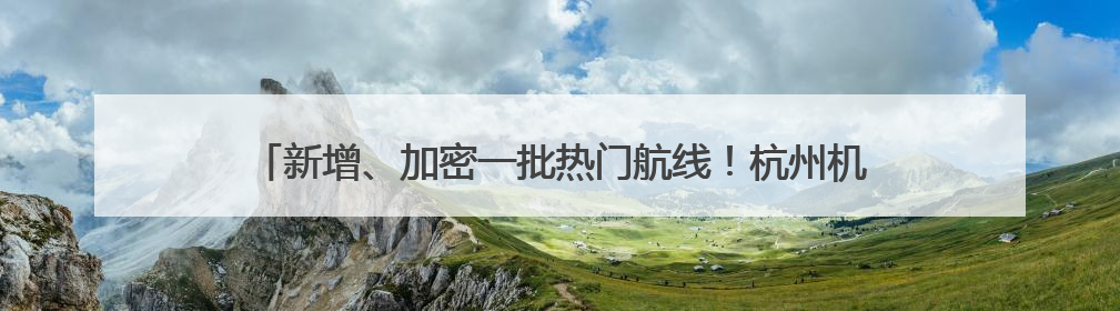 新增、加密一批热门航线！杭州机场暑运客流量预计超910万人次