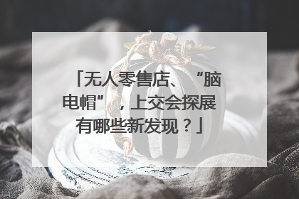 无人零售店、“脑电帽”，上交会探展有哪些新发现？