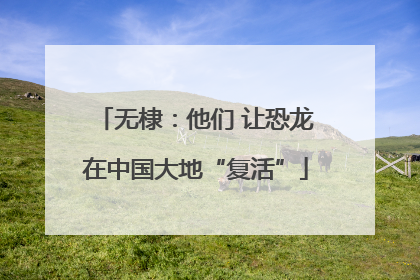 无棣：他们 让恐龙在中国大地“复活”