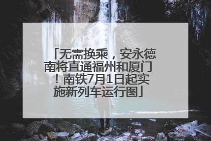 无需换乘，安永德南将直通福州和厦门！南铁7月1日起实施新列车运行图
