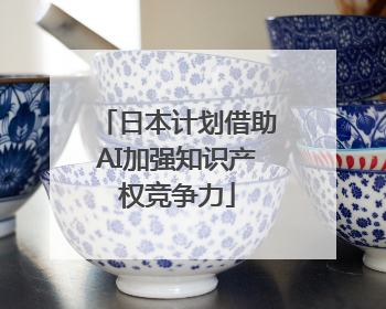 日本计划借助AI加强知识产权竞争力