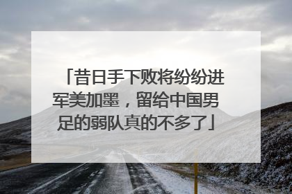 昔日手下败将纷纷进军美加墨，留给中国男足的弱队真的不多了