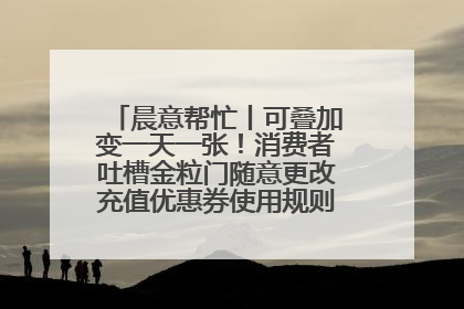 晨意帮忙丨可叠加变一天一张！消费者吐槽金粒门随意更改充值优惠券使用规则，品牌回应