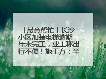 晨意帮忙丨长沙一小区加装电梯逾期一年未完工，业主称出行不便！施工方：半月内完工