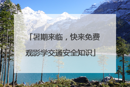 暑期来临，快来免费观影学交通安全知识