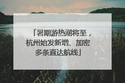 暑期游热潮将至，杭州始发新增、加密多条直达航线