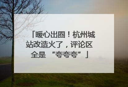 暖心出圈！杭州城站改造火了，评论区全是 “夸夸夸”