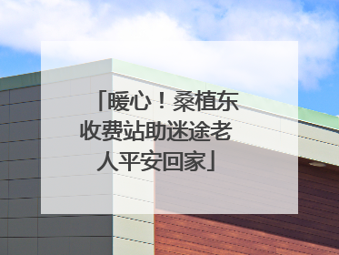 暖心！桑植东收费站助迷途老人平安回家