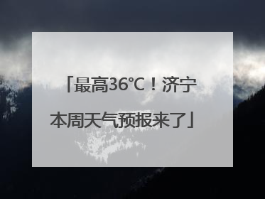 最高36℃！济宁本周天气预报来了