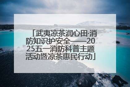 武夷凉茶润心田·消防知识护安全——2025五一消防科普主题活动暨凉茶惠民行动
