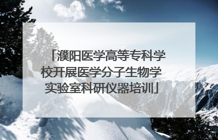 濮阳医学高等专科学校开展医学分子生物学实验室科研仪器培训