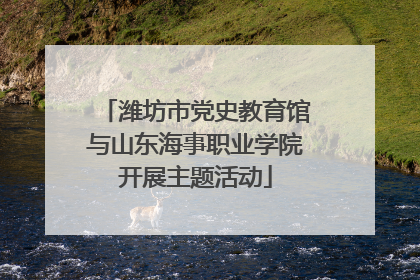 潍坊市党史教育馆与山东海事职业学院开展主题活动