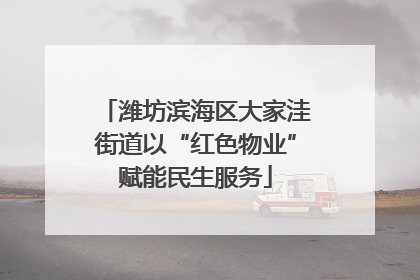 潍坊滨海区大家洼街道以“红色物业”赋能民生服务