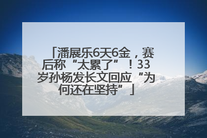 潘展乐6天6金，赛后称“太累了”！33岁孙杨发长文回应“为何还在坚持”
