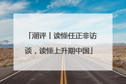 潮评丨读懂任正非访谈，读懂上升期中国
