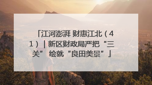 江河澎湃 财惠江北（41）｜新区财政局严把“三关” 绘就“良田美景”