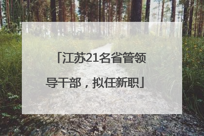 江苏21名省管领导干部，拟任新职