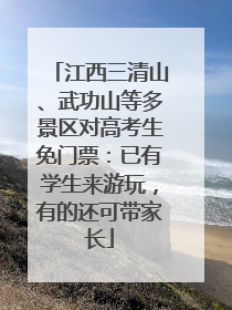 江西三清山、武功山等多景区对高考生免门票：已有学生来游玩，有的还可带家长