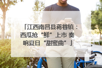 江西南昌县蒋巷镇：西瓜抢“鲜”上市 奏响夏日“甜蜜曲”