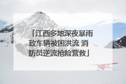 江西多地深夜暴雨致车辆被困洪流 消防员逆流抢险营救