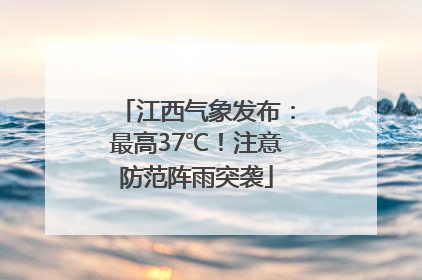 江西气象发布：最高37℃！注意防范阵雨突袭