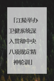 江陵举办卫健系统深入贯彻中央八项规定精神轮训