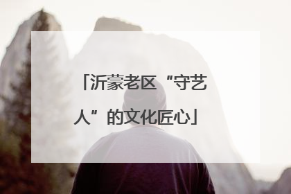 沂蒙老区“守艺人”的文化匠心