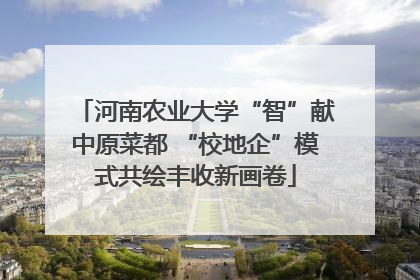河南农业大学“智”献中原菜都 “校地企”模式共绘丰收新画卷