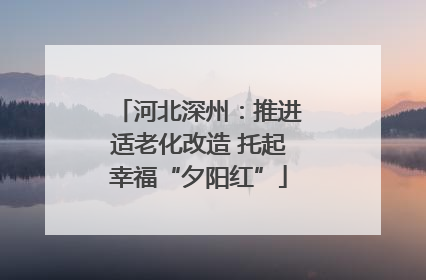河北深州：推进适老化改造 托起幸福“夕阳红”