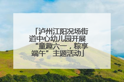 泸州江阳况场街道中心幼儿园开展“童趣六一，粽享端午”主题活动