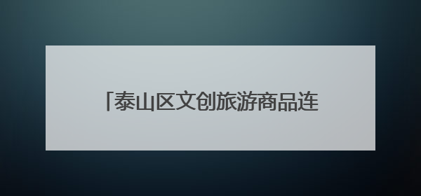 泰山区文创旅游商品连续3年斩获国家级金奖
