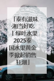 泰有滋味·湘当好吃丨绿叶水果2025泰国水果黄金季掀起销售狂潮