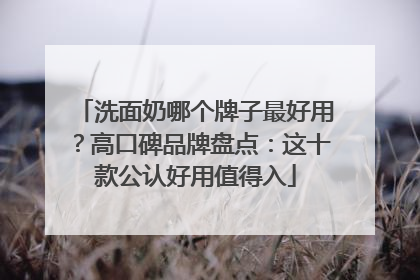 洗面奶哪个牌子最好用？高口碑品牌盘点：这十款公认好用值得入
