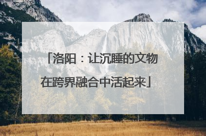 洛阳：让沉睡的文物在跨界融合中活起来