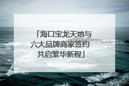 海口宝龙天地与六大品牌商家签约 共启繁华新程