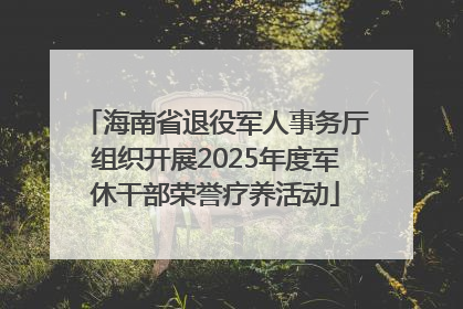 海南省退役军人事务厅组织开展2025年度军休干部荣誉疗养活动