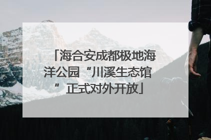 海合安成都极地海洋公园“川溪生态馆”正式对外开放