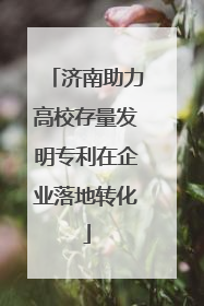 济南助力高校存量发明专利在企业落地转化