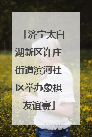 济宁太白湖新区许庄街道滨河社区举办象棋友谊赛